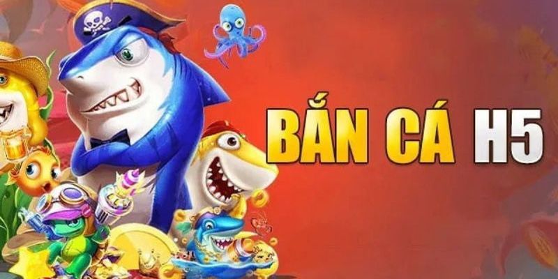 Game Bắn Cá H5 - Tham Gia Giải Trí Rinh Ưu Đãi Siêu Khủng